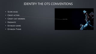 IDENTIFY THE OTS CONVENTIONS
• SCORE MUSIC
• CREDIT ACTORS
• CREDIT CAST MEMBERS
• ENIGMATIC
• ESTABLISH GENRE
• ESTABLISH THEME
 