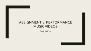 ASSIGNMENT 2: PERFORMANCE
MUSICVIDEOS
Seokjin Kim
 