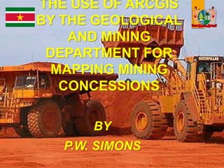 THE USE OF ARCGIS
BY THE GEOLOGICAL
AND MINING
DEPARTMENT FOR
MAPPING MINING
CONCESSIONS
BY
P.W. SIMONS
 