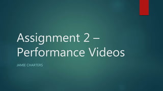 Assignment 2 –
Performance Videos
JAMIE CHARTERS
 