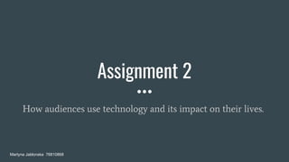 Assignment 2
How audiences use technology and its impact on their lives.
Martyna Jablonska 76810868
 
