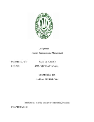 Assignment
Human Recourses and Management
SUBMITTED BY: ZAIN UL AABDIN
REG.NO: 4777-FMS/BBA/F16/34(A)
SUBMITTED TO:
HASSAN BIN HAROON
International Islamic University Islamabad, Pakistan
CHAPTER NO. 01
 