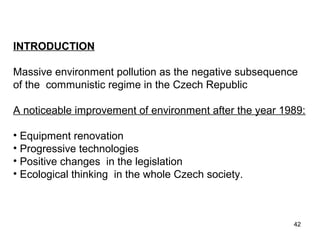WHAT ARE THE MAJOR PROBLEM
FACED BY TISCO
INTRODUCTION
Massive environment pollution as the negative subsequence
of the communistic regime in the Czech Republic
A noticeable improvement of environment after the year 1989:
• Equipment renovation
• Progressive technologies
• Positive changes in the legislation
• Ecological thinking in the whole Czech society.
42
 