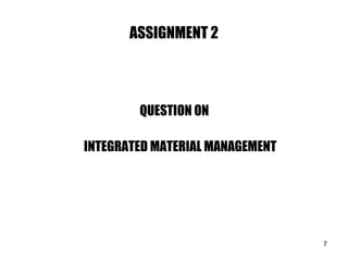 ASSIGNMENT 2
QUESTION ON
INTEGRATED MATERIAL MANAGEMENT
7
 