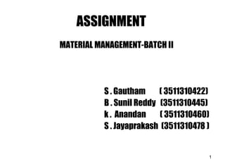 ASSIGNMENT
MATERIAL MANAGEMENT-BATCH II
S . Gautham ( 3511310422)
B . Sunil Reddy (3511310445)
k . Anandan ( 3511310460)
S . Jayaprakash (3511310478 )
1
 