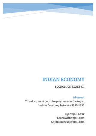 INDIAN ECONOMY
ECONOMICS: CLASS XII
By: Anjali Kaur
Learnwithanjali.com
Anjalikaur04@gmail.com
Abstract
This document contain questions on the topic,
Indian Economy between 1950-1990
 
