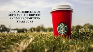 CHARACTERISTICS OF
SUPPLY CHAIN DRIVERS
AND MANAGEMENT IN
STARBUCKS
 