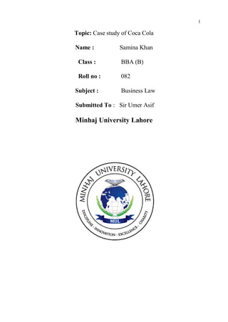 1
Topic: Case study of Coca Cola
Name : Samina Khan
Class : BBA (B)
Roll no : 082
Subject : Business Law
Submitted To : Sir Umer Asif
Minhaj University Lahore
 