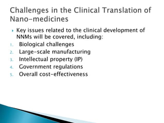  Key issues related to the clinical development of
NNMs will be covered, including:
1. Biological challenges
2. Large-scale manufacturing
3. Intellectual property (IP)
4. Government regulations
5. Overall cost-effectiveness
 