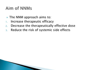  The NNM approach aims to:
1. Increase therapeutic efficacy
2. Decrease the therapeutically effective dose
3. Reduce the risk of systemic side effects
 