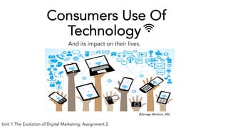 Consumers Use Of
Technology
And its impact on their lives.
Unit 1 The Evolution of Digital Marketing: Assignment 2
(Manage Mentors, ND)
 
