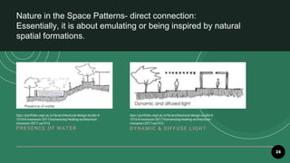 24
Nature in the Space Patterns- direct connection:
Essentially, it is about emulating or being inspired by natural
spatial formations.
PR E SE NCE O F W AT E R D YNAMIC & D IFFU SE LIGHT
ttps://portfolio.cept.ac.in/fa/architectural-design-studio-9-
1016-b-monsoon-2017/humanizing-healing-architecture-
monsoon-2017-ua1513
ttps://portfolio.cept.ac.in/fa/architectural-design-studio-9-
1016-b-monsoon-2017/humanizing-healing-architecture-
monsoon-2017-ua1513
 