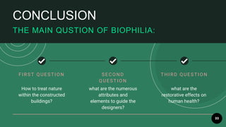 33
CONCLUSION
THE MAIN QUSTION OF BIOPHILIA:
FI R ST Q U E ST I O N
How to treat nature
within the constructed
buildings?
SE CO ND
QUEST ION
what are the numerous
attributes and
elements to guide the
designers?
T HI R D Q U E ST I O N
what are the
restorative effects on
human health?
 