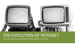 THE EVOLUTION OF INTERNET
how consumers use technology and its impact on our lives.
 