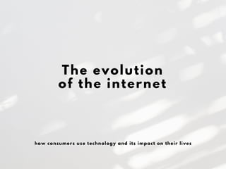 The evolution
of the internet
how consumers use technology and its impact on their lives
 