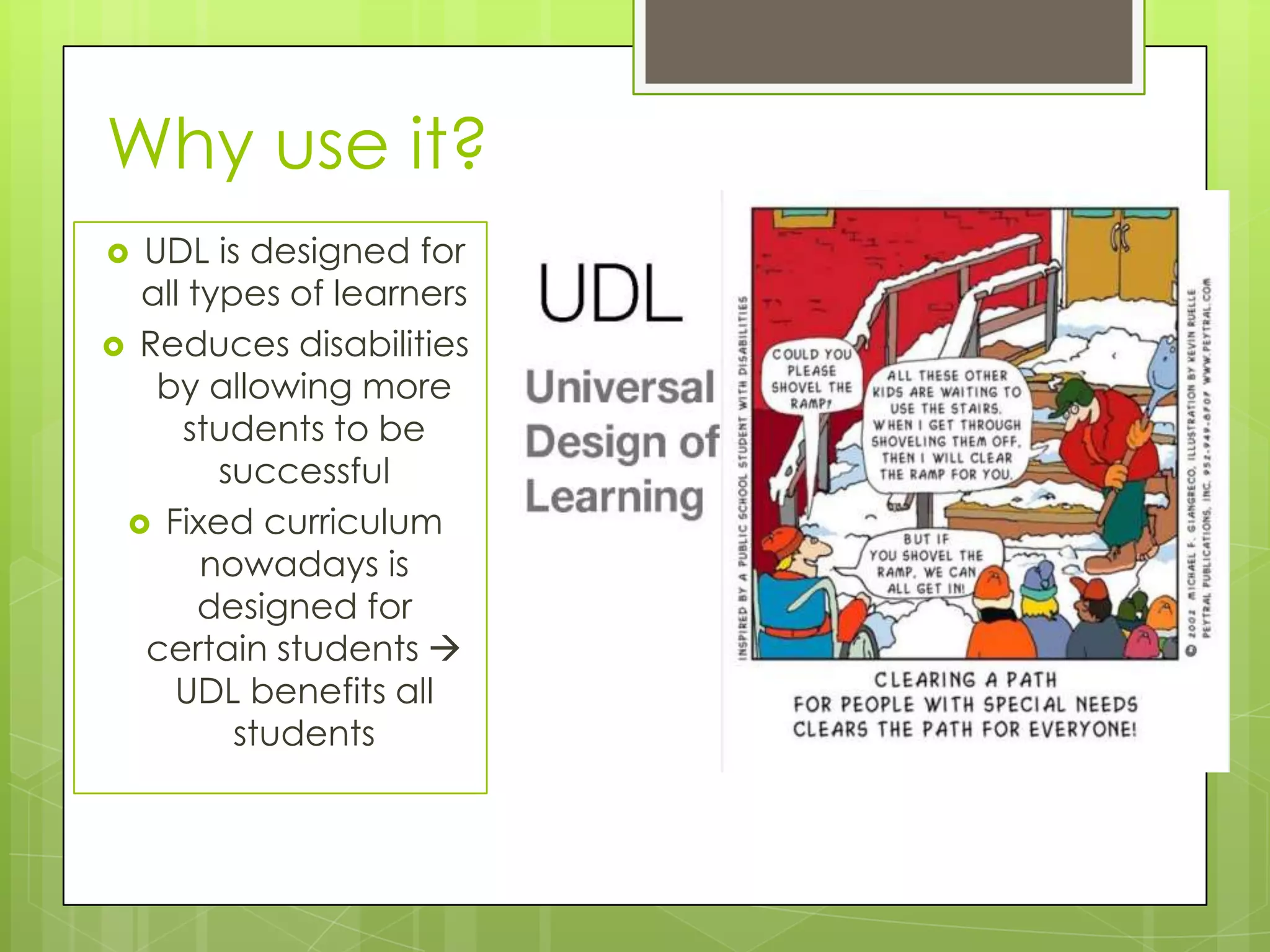 Why use it?
 UDL is designed for
  all types of learners
 Reduces disabilities
   by allowing more
     students to be
        successful
  Fixed curriculum
       nowadays is
       designed for
  certain students 
    UDL benefits all
         students
 
