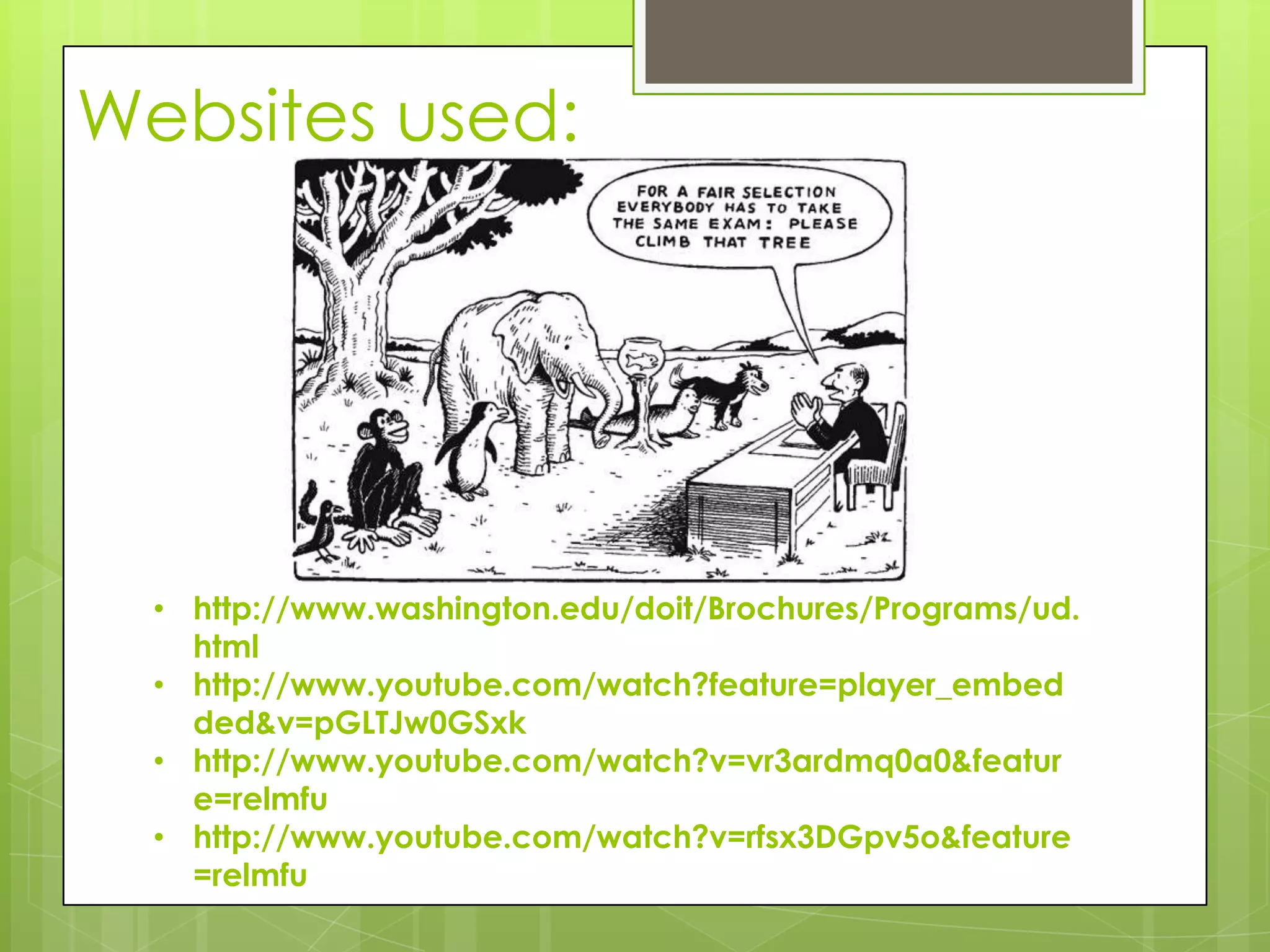 Websites used:




  • http://www.washington.edu/doit/Brochures/Programs/ud.
    html
  • http://www.youtube.com/watch?feature=player_embed
    ded&v=pGLTJw0GSxk
  • http://www.youtube.com/watch?v=vr3ardmq0a0&featur
    e=relmfu
  • http://www.youtube.com/watch?v=rfsx3DGpv5o&feature
    =relmfu
 