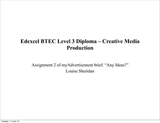 Edexcel BTEC Level 3 Diploma – Creative Media
Production
Assignment 2 of myAdvertisement brief: “Any Ideas?”
Louise Sheridan
Tuesday, 11 June 13
 