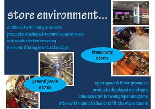 store environment...
cluttered with many products
products displayed on continuous shelves
not conducive for browsing
no music & tiling is not attractive
                                       ˋ
                                               brand name
                                                 stores



             general goods                       open space & fewer products
                stores                         products displayed on islands
                                        conducive for browsing/spending time
                             often with music & tiles that fit the store theme
 
