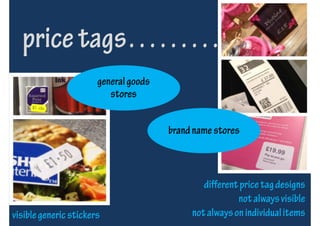 price tags………
                       general goods
                          stores


                                       brand name stores



                                               different price tag designs
                                                        not always visible
visible generic stickers                    not always on individual items
 