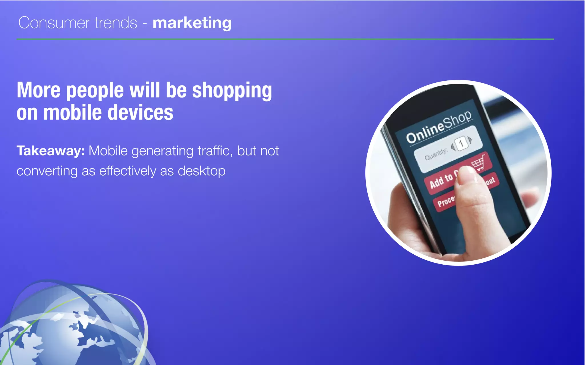 Consumer trends - marketing
More people will be shopping
on mobile devices
Takeaway: Mobile generating traffic, but not
converting as effectively as desktop
 