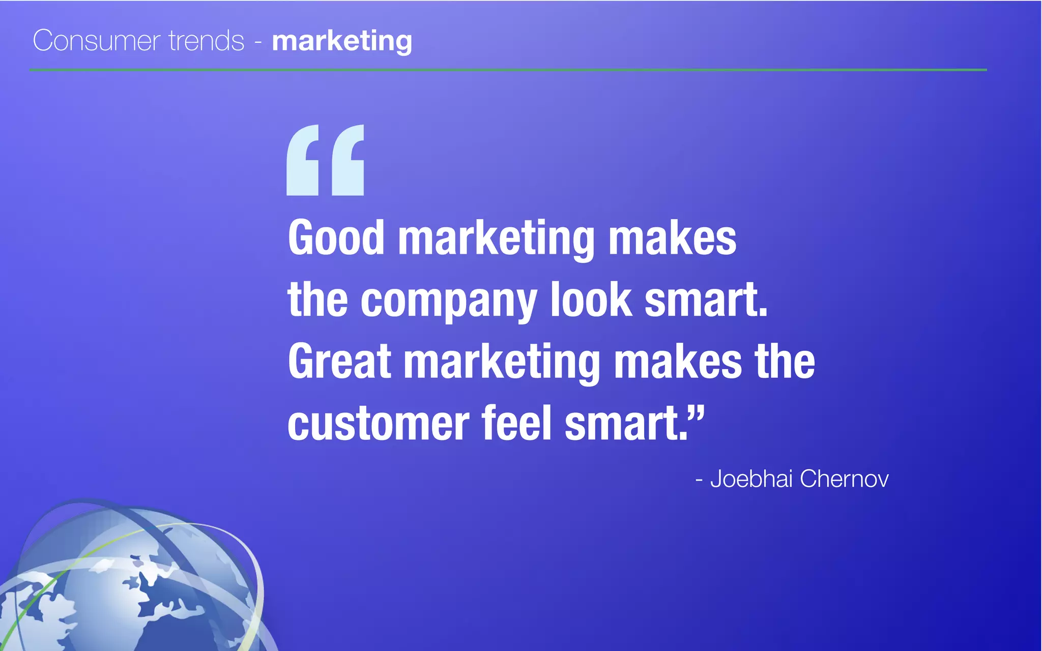 Consumer trends - marketing
Good marketing makes
the company look smart.
Great marketing makes the
customer feel smart.”
- Joebhai Chernov
“
 