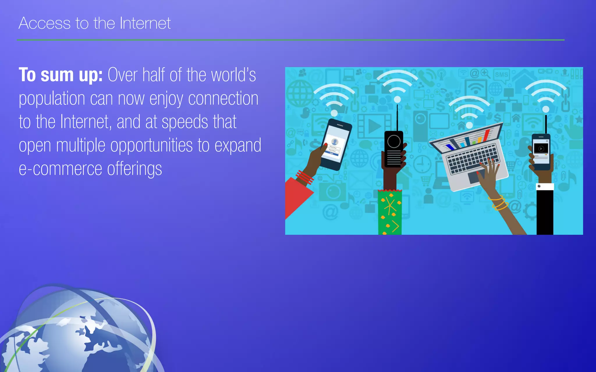 Access to the Internet
To sum up: Over half of the world’s
population can now enjoy connection
to the Internet, and at speeds that
open multiple opportunities to expand
e-commerce offerings
 