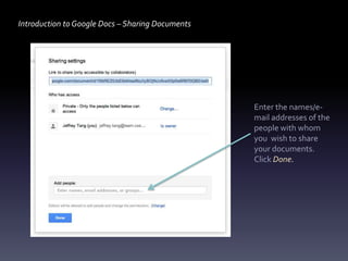 Introduction to Google Docs – Sharing Documents




                                                  Enter the names/e-
                                                  mail addresses of the
                                                  people with whom
                                                  you wish to share
                                                  your documents.
                                                  Click Done.
 