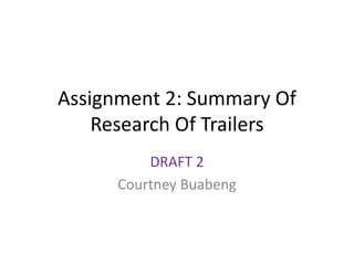 Assignment 2: Summary Of
Research Of Trailers
DRAFT 2
Courtney Buabeng
 