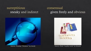 surreptitious
sneaky and indirect
consensual
given freely and obvious
Source: Pixabay “Window” by Geralt Source: Flickr “Loyalty Cards” by Rolande
 