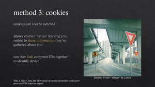 method 3: cookies
Source: Flickr “Merge” by Lynch
1Hill, S. (2015, June 26). How much do online advertisers really know
about you? We asked an expert.
 