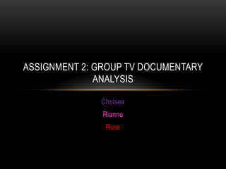 Chelsea
Rianne
Russ
ASSIGNMENT 2: GROUP TV DOCUMENTARY
ANALYSIS
 
