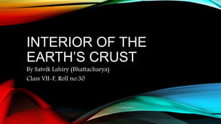 INTERIOR OF THE
EARTH’S CRUST
By Satvik Lahiry (Bhattacharya)
Class VII-F, Roll no.30
 