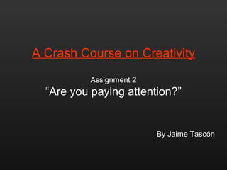 A Crash Course on Creativity

          Assignment 2
  “Are you paying attention?”


                         By Jaime Tascón
 