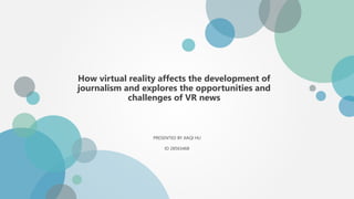 How virtual reality affects the development of
journalism and explores the opportunities and
challenges of VR news
PRESENTED BY JIAQI HU
ID 28563468
 