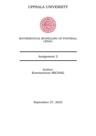 UPPSALA UNIVERSITY
MATHEMATICAL MODELLING OF FOOTBALL
1RT001
Assignment 2
Author:
Konstantinos MICHAIL
September 27, 2023
 