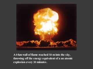 A 6-km wall of flame reached 50 m into the sky, throwing off the energy equivalent of a an atomic explosion every 30 minutes. 