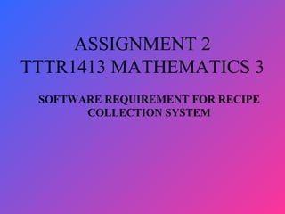 ASSIGNMENT 2
TTTR1413 MATHEMATICS 3
SOFTWARE REQUIREMENT FOR RECIPE
COLLECTION SYSTEM
 