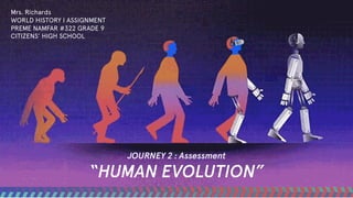 JOURNEY 2 : Assessment
“HUMAN EVOLUTION”
Mrs. Richards
WORLD HISTORY I ASSIGNMENT
PREME NAMFAR #322 GRADE 9
CITIZENS’ HIGH SCHOOL
 