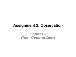 Assignment 2: Observation

         Charles Lu
    (Team Cirque du Creer)
 