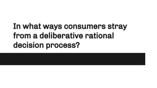In what ways consumers stray
from a deliberative rational
decision process?
 