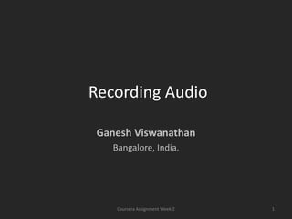 Recording Audio

 Ganesh Viswanathan
   Bangalore, India.




    Coursera Assignment Week 2   1
 