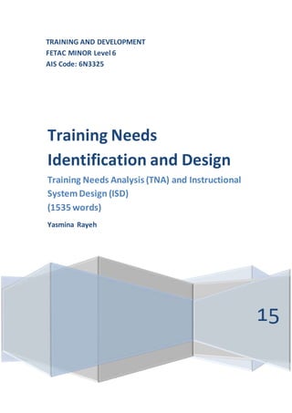 TRAINING AND DEVELOPMENT
FETAC MINOR Level 6
AIS Code: 6N3325
Training Needs
Identification and Design
Training Needs Analysis (TNA) and Instructional
System Design (ISD)
(1535 words)
Yasmina Rayeh
15
 