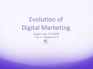 Evolution	of	
Digital	Marketing
Abigail Cope 76155287
Unit 1 – Assignment 2
 