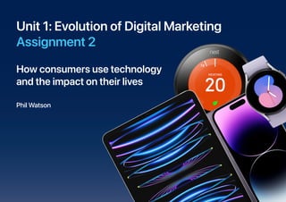 Unit 1: Evolution of Digital Marketing
Assignment 2
How consumers use technology
and the impact on their lives
Phil Watson
 