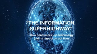 “THE INFORMATION.
SUPERHIGHWAY”
How consumers use technology
and its impact on our lives
 