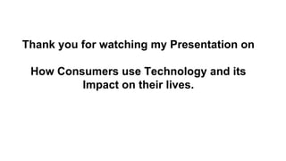 Thank you for watching my Presentation on
How Consumers use Technology and its
Impact on their lives.
 