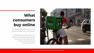 Fig 6: Man in Green T-Shirt Riding Bicycle On Road (Pexels.com) 2020 [photograph]
What
consumers
buy online
The online service economy has boomed
with the increased access to the Internet.
Mobile apps and access to devices are
integral for businesses like Uber, delivery
services like UberEats, Deliveroo, etc.
as well as freelance facilitating
businesses like Fiverr.
 