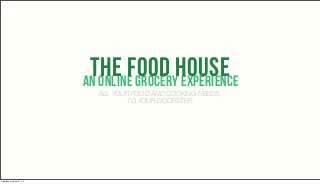 the food house
                           an ONLINE GROCERY experience
                             ALL YOUR FOOD AND COOKING NEEDS,
                                     TO YOUR DOORSTEP.




Saturday, October 27, 12
 