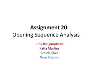 Assignment 20:
Opening Sequence Analysis
Judy Ibelgauptiene
Katia Martins
Leticia Silva
Noor Naoum

 
